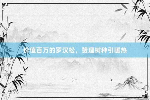价值百万的罗汉松，赞理树种引暖热