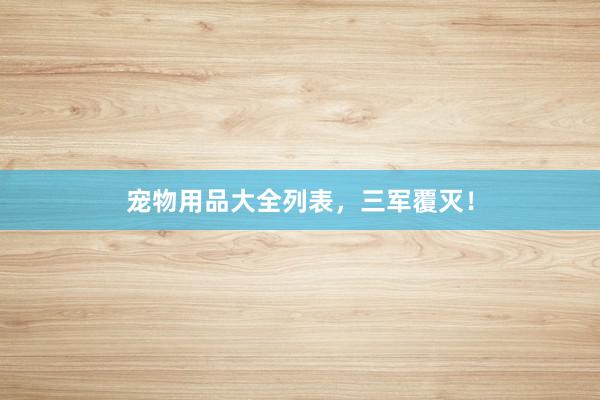 宠物用品大全列表，三军覆灭！